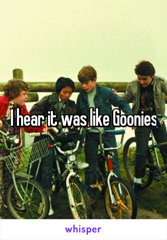 I hear it was like Goonies