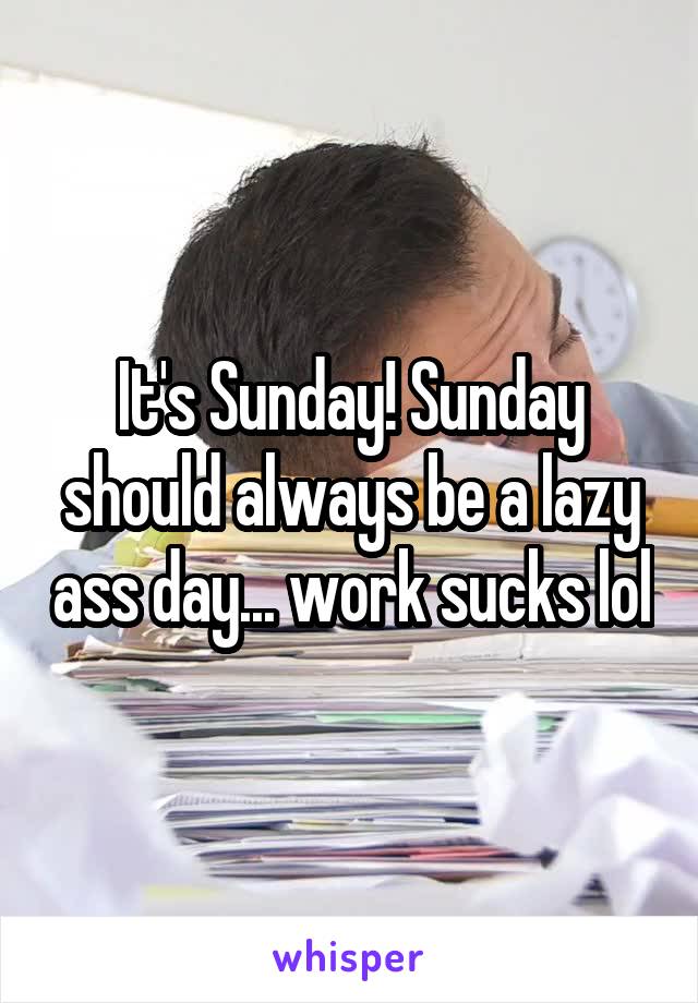 It's Sunday! Sunday should always be a lazy ass day... work sucks lol