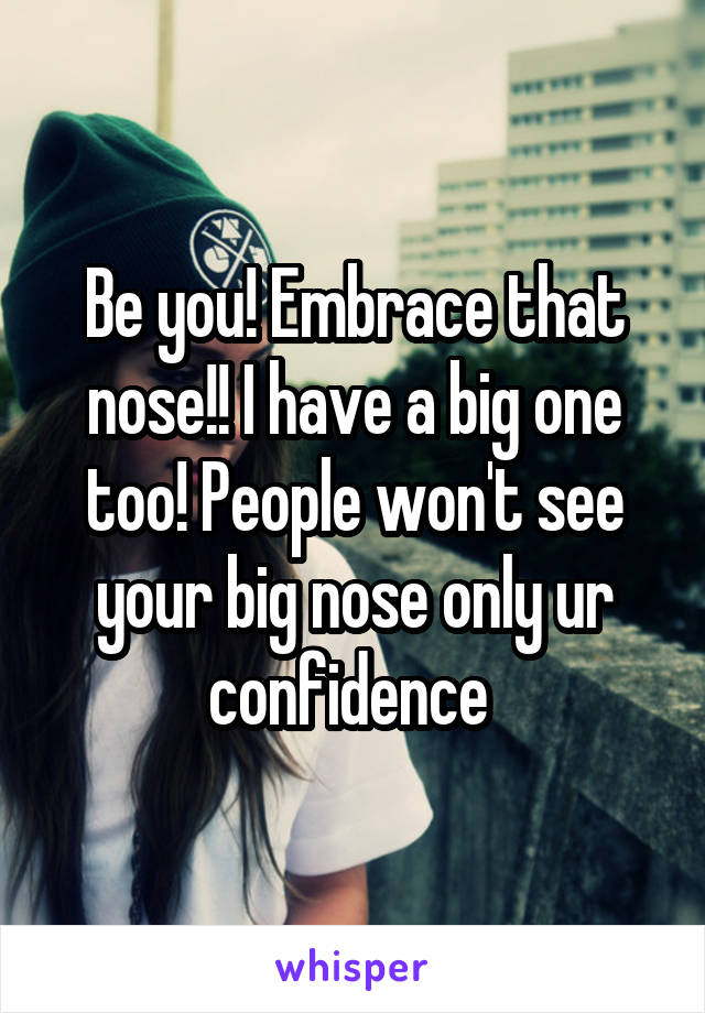 Be you! Embrace that nose!! I have a big one too! People won't see your big nose only ur confidence 