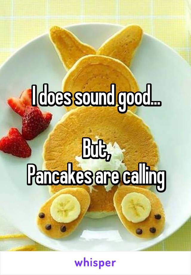 I does sound good...

But,
Pancakes are calling