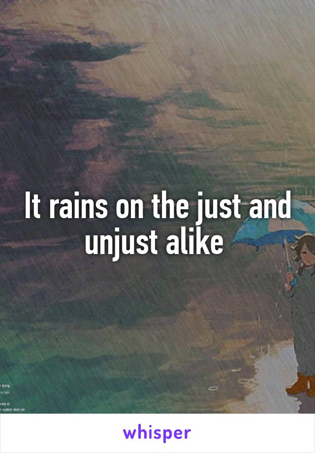 It rains on the just and unjust alike 