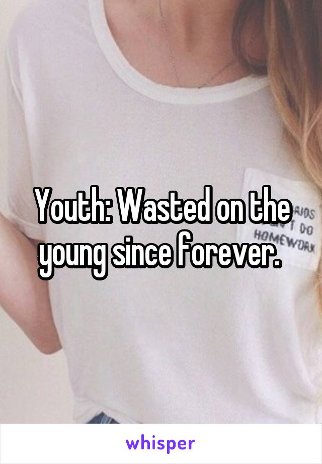 Youth: Wasted on the young since forever. 