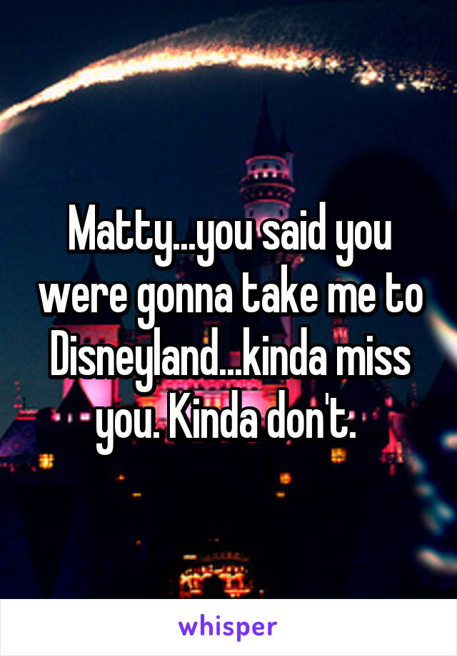 Matty...you said you were gonna take me to Disneyland...kinda miss you. Kinda don't. 