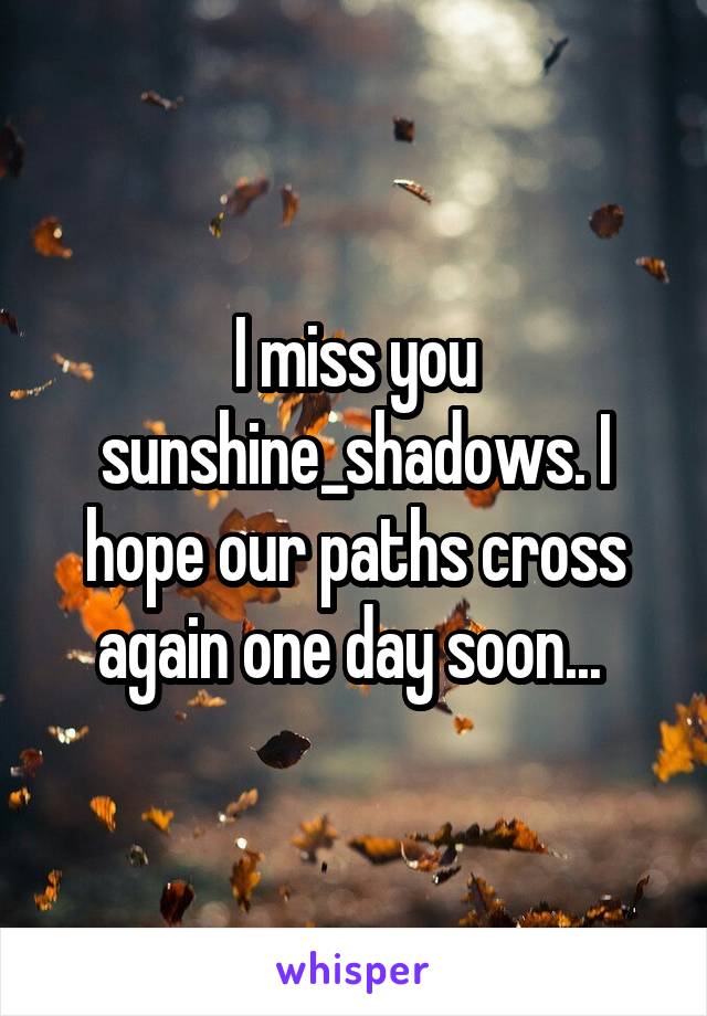 I miss you sunshine_shadows. I hope our paths cross again one day soon... 