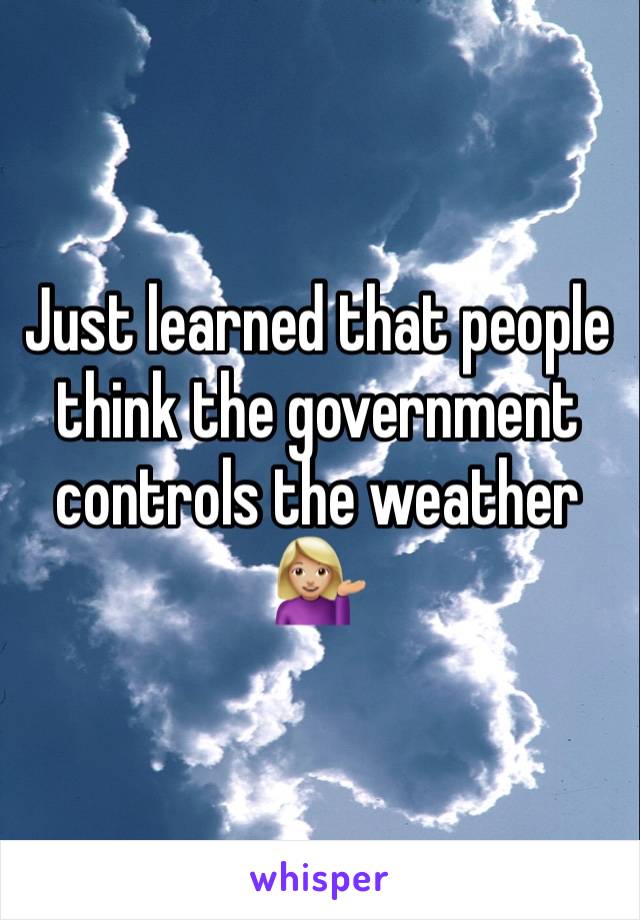 Just learned that people think the government controls the weather 💁🏼