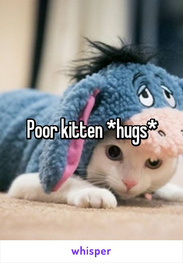 Poor kitten *hugs*