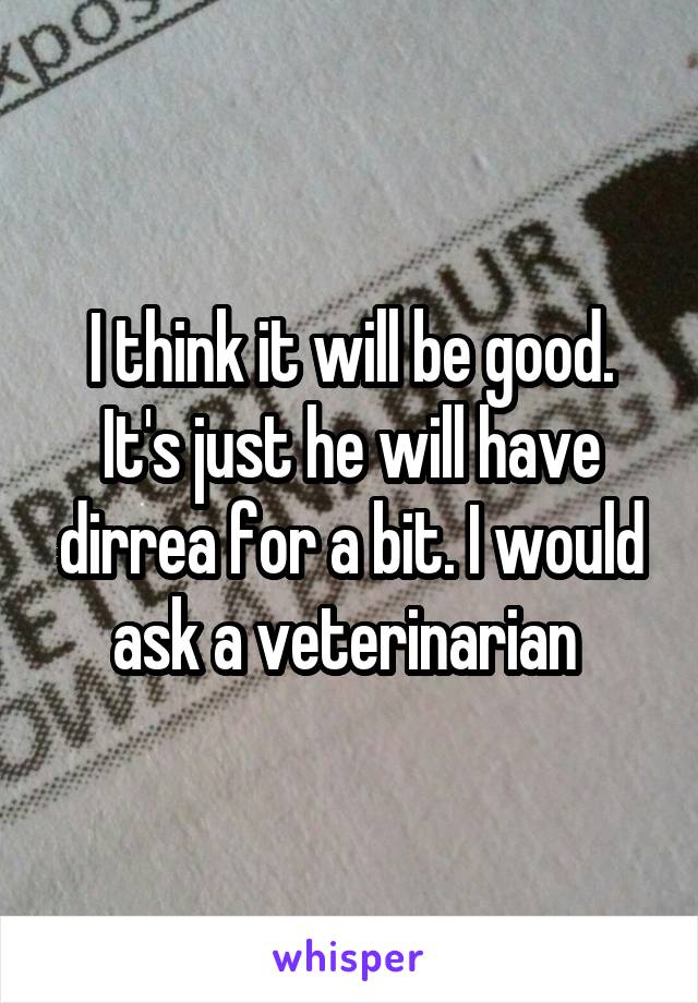 I think it will be good. It's just he will have dirrea for a bit. I would ask a veterinarian 