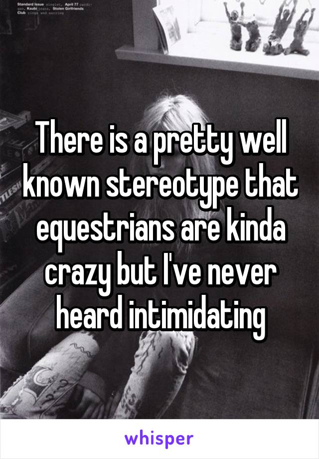 There is a pretty well known stereotype that equestrians are kinda crazy but I've never heard intimidating