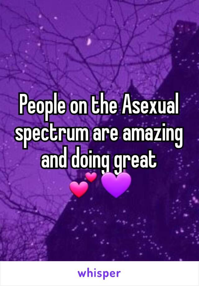 People on the Asexual spectrum are amazing and doing great 💕💜