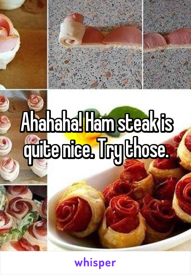 Ahahaha! Ham steak is quite nice. Try those.