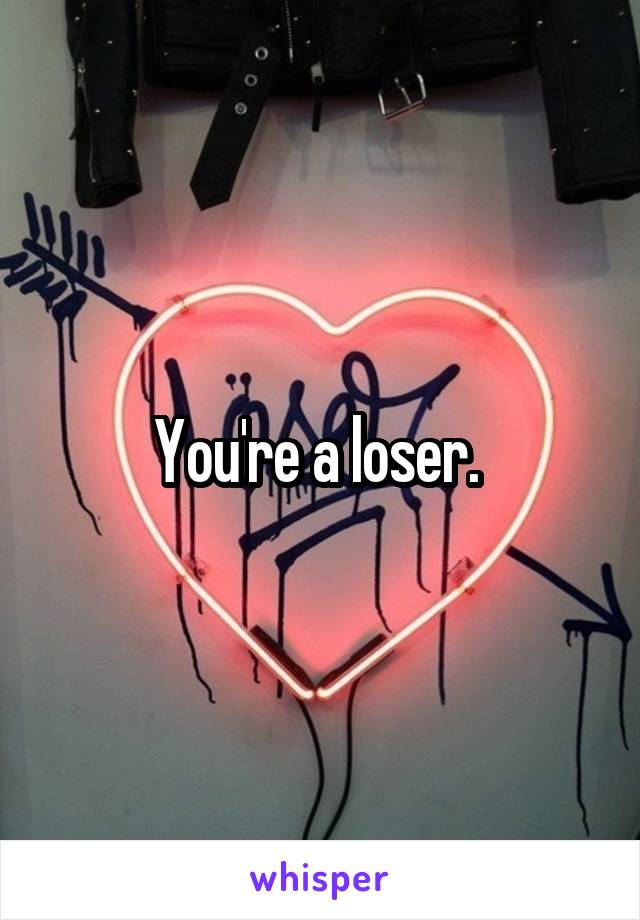 You're a loser. 