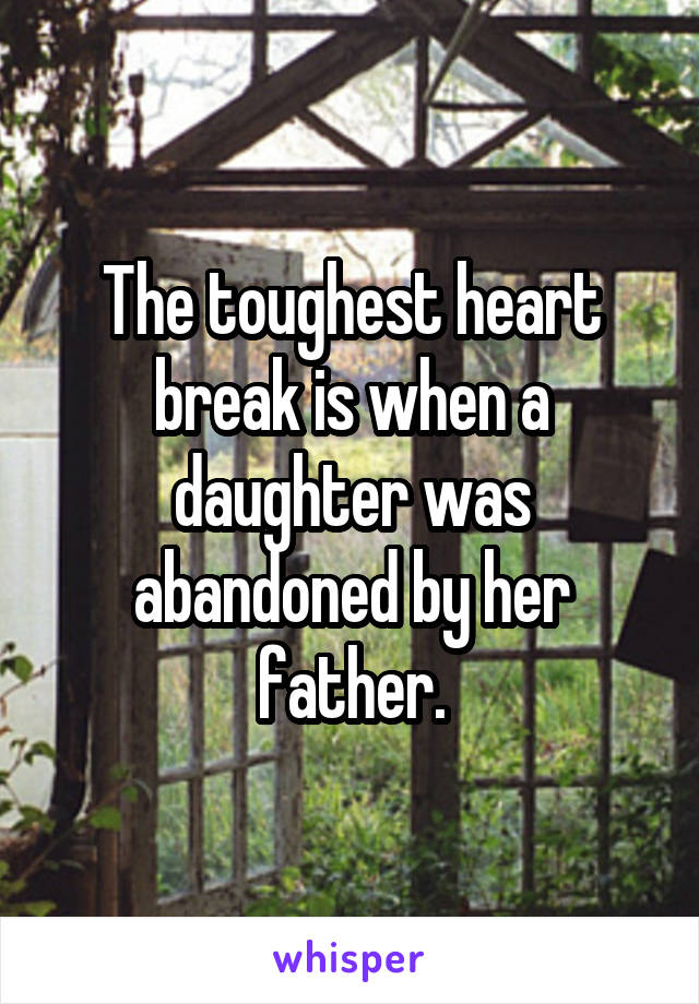 The toughest heart break is when a daughter was abandoned by her father.