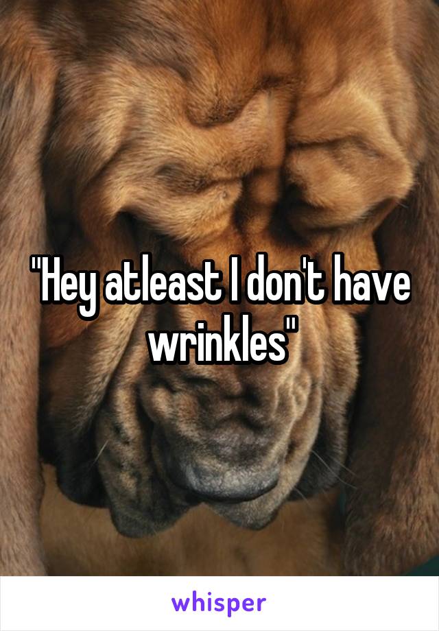 "Hey atleast I don't have wrinkles"