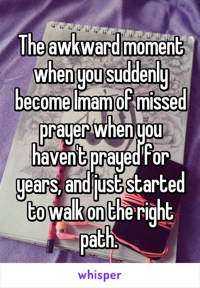 The awkward moment when you suddenly become Imam of missed prayer when you haven't prayed for years, and just started to walk on the right path. 