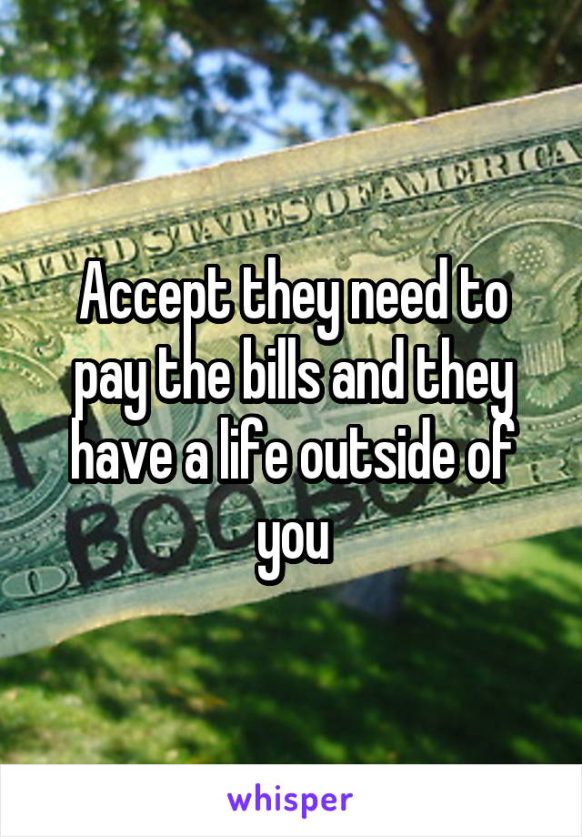 Accept they need to pay the bills and they have a life outside of you