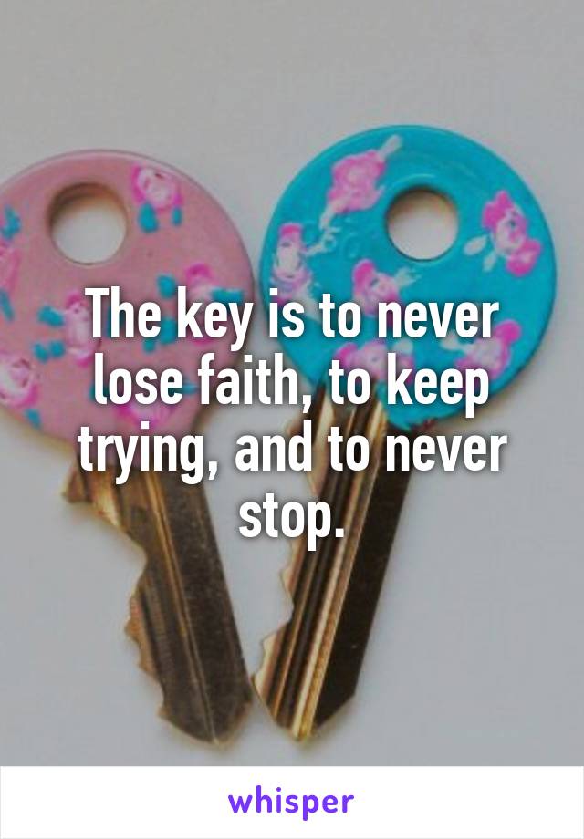 The key is to never lose faith, to keep trying, and to never stop.