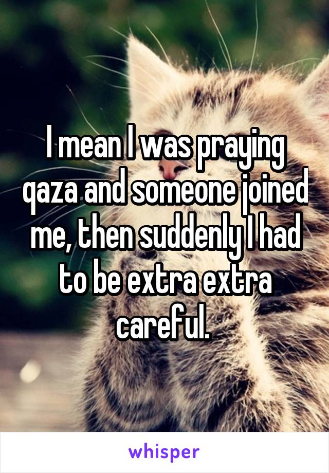 I mean I was praying qaza and someone joined me, then suddenly I had to be extra extra careful. 