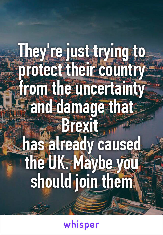 They're just trying to protect their country from the uncertainty and damage that Brexit 
has already caused the UK. Maybe you should join them