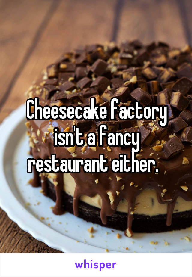 Cheesecake factory isn't a fancy restaurant either.  