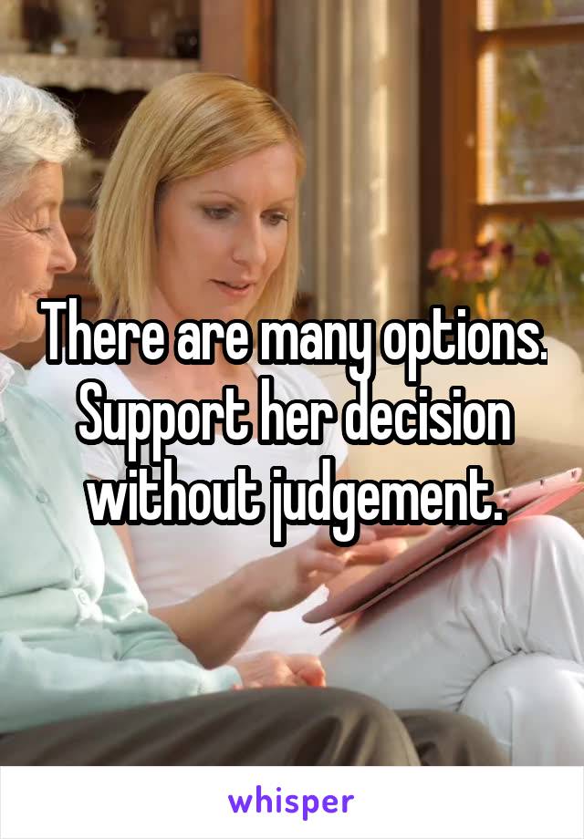 There are many options. Support her decision without judgement.