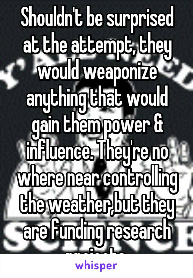Shouldn't be surprised at the attempt, they would weaponize anything that would gain them power & influence. They're no where near controlling the weather,but they are funding research projects.