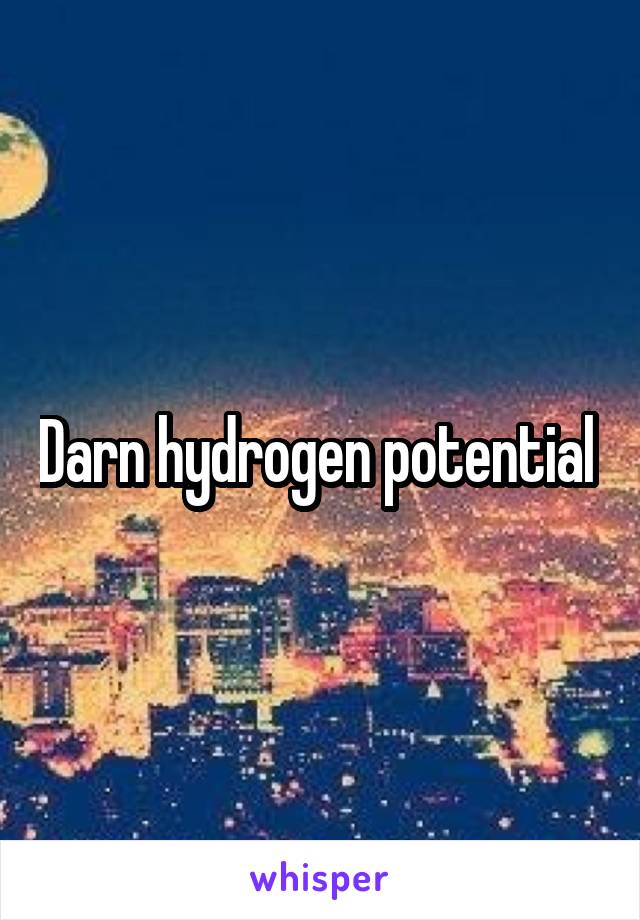 Darn hydrogen potential 