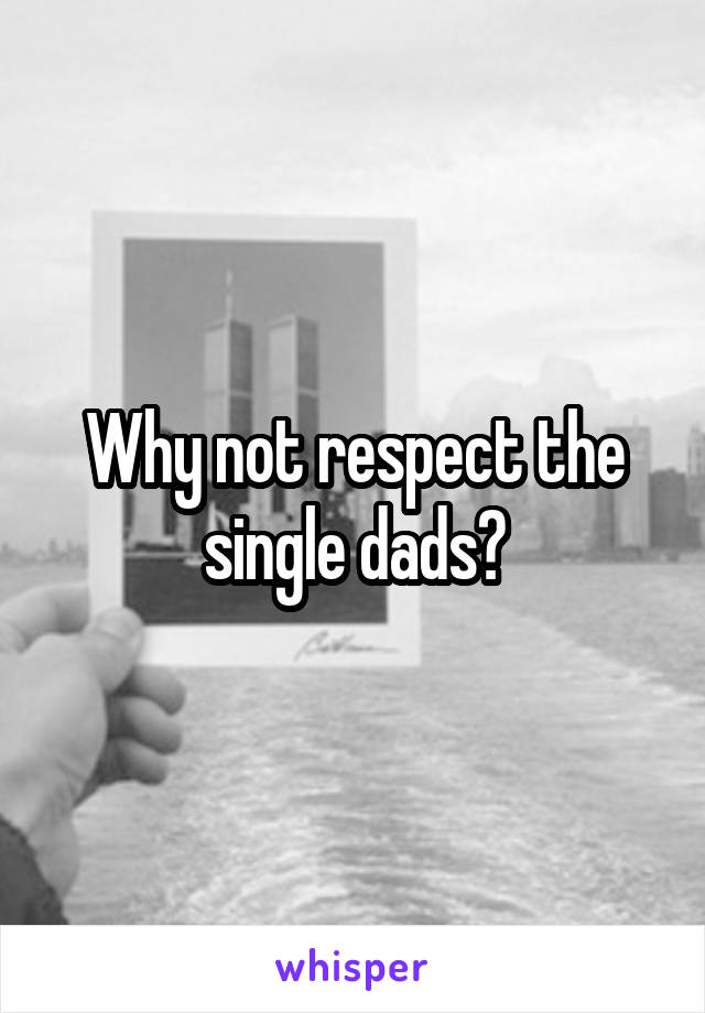 Why not respect the single dads?