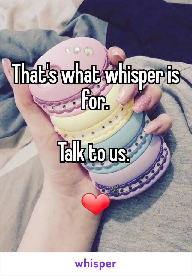 That's what whisper is for.

Talk to us. 

❤