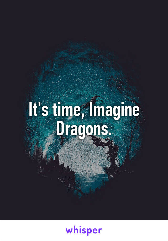 It's time, Imagine Dragons.