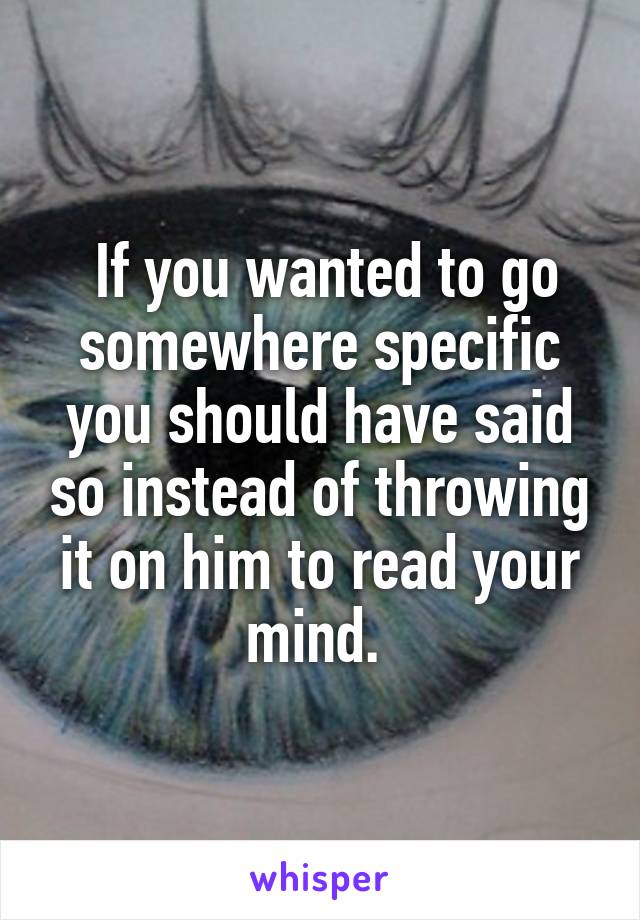  If you wanted to go somewhere specific you should have said so instead of throwing it on him to read your mind. 