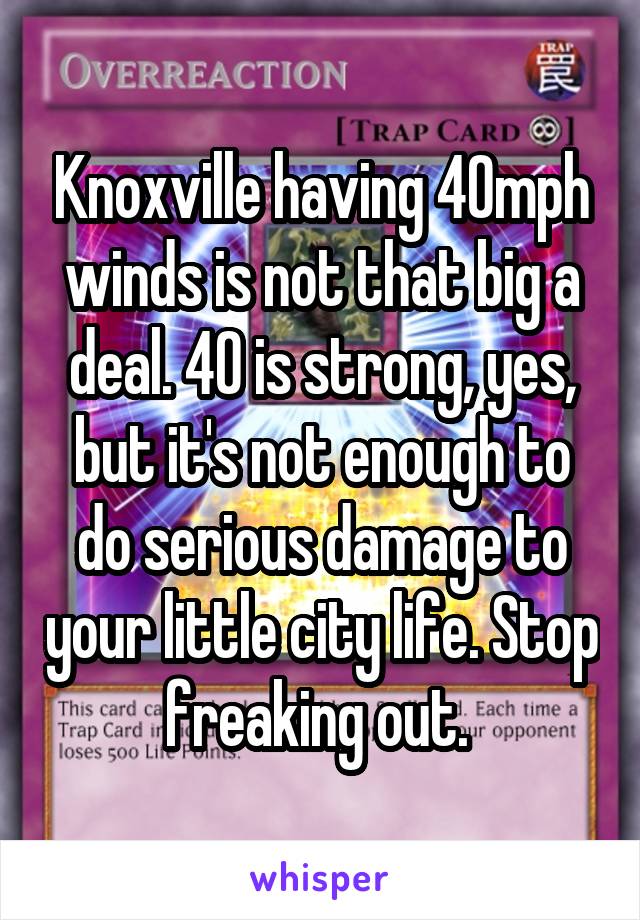 Knoxville having 40mph winds is not that big a deal. 40 is strong, yes, but it's not enough to do serious damage to your little city life. Stop freaking out. 