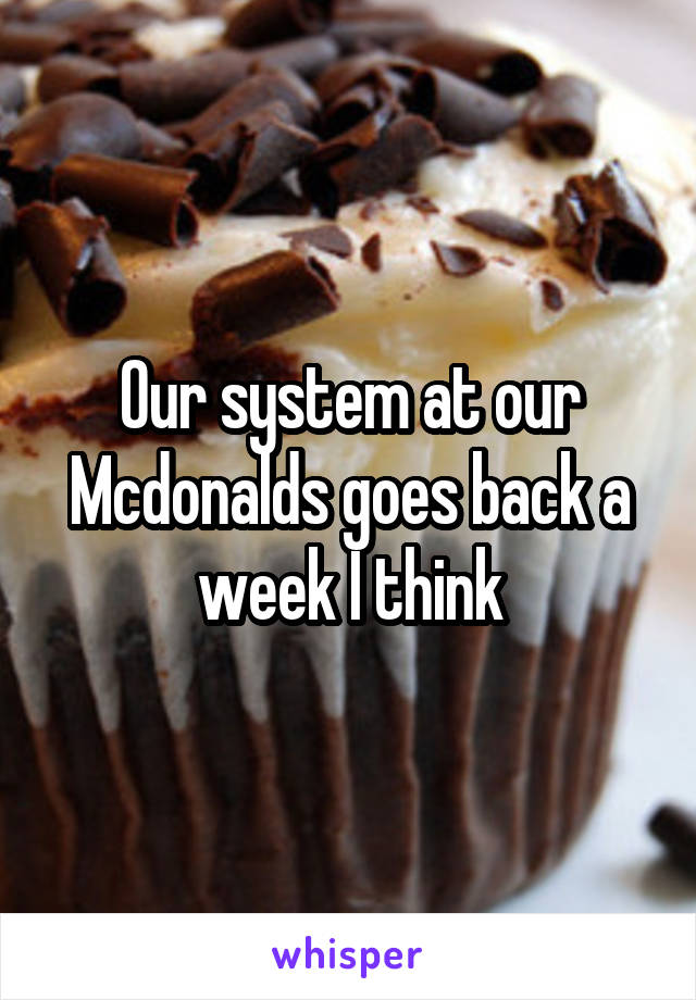 Our system at our Mcdonalds goes back a week I think