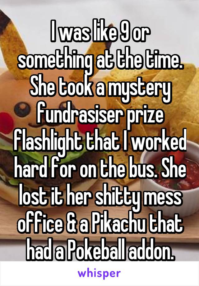 I was like 9 or something at the time. She took a mystery fundrasiser prize flashlight that I worked hard for on the bus. She lost it her shitty mess office & a Pikachu that had a Pokeball addon.