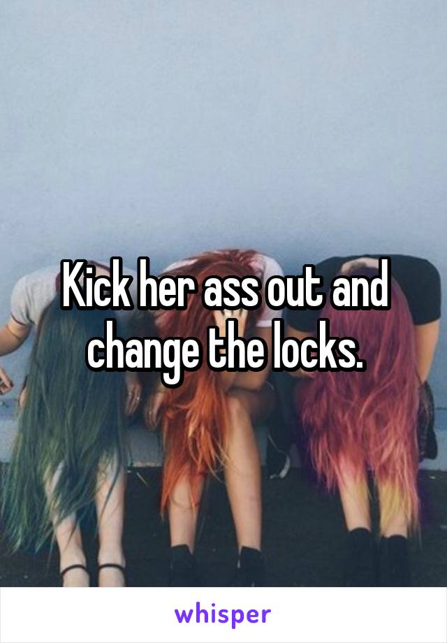 Kick her ass out and change the locks.