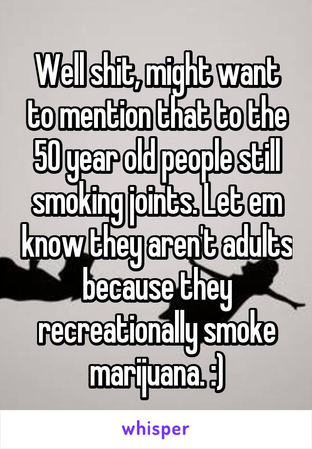 Well shit, might want to mention that to the 50 year old people still smoking joints. Let em know they aren't adults because they recreationally smoke marijuana. :)