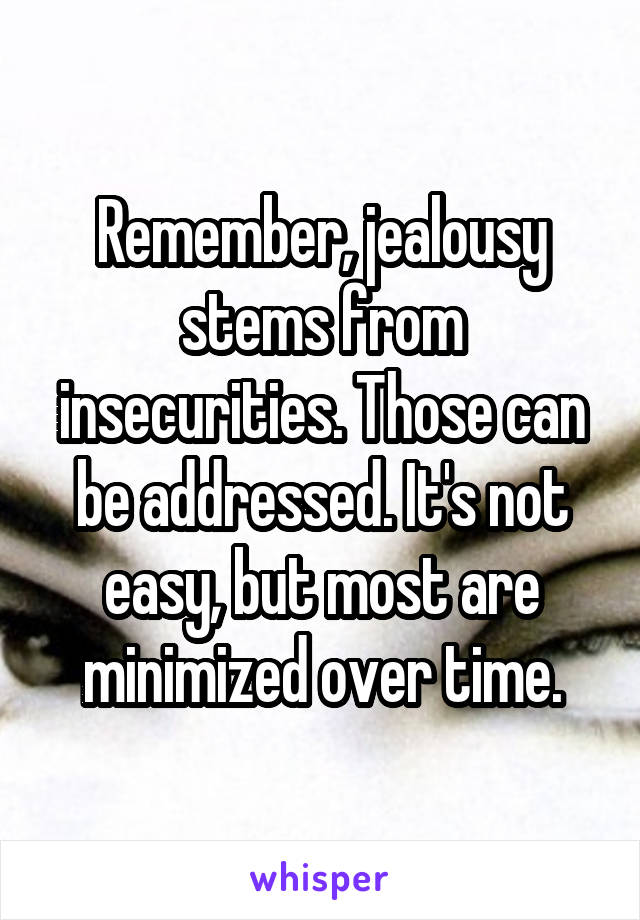 Remember, jealousy stems from insecurities. Those can be addressed. It's not easy, but most are minimized over time.