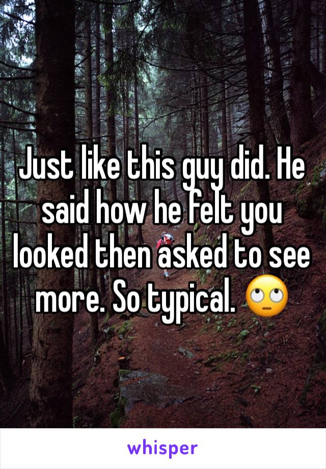 Just like this guy did. He said how he felt you looked then asked to see
more. So typical. 🙄