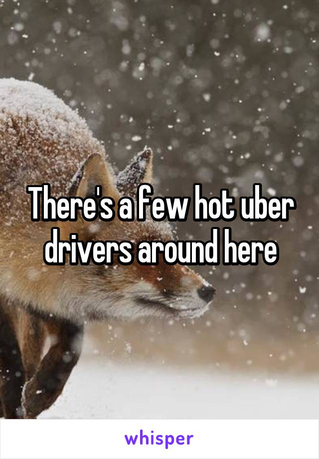 There's a few hot uber drivers around here