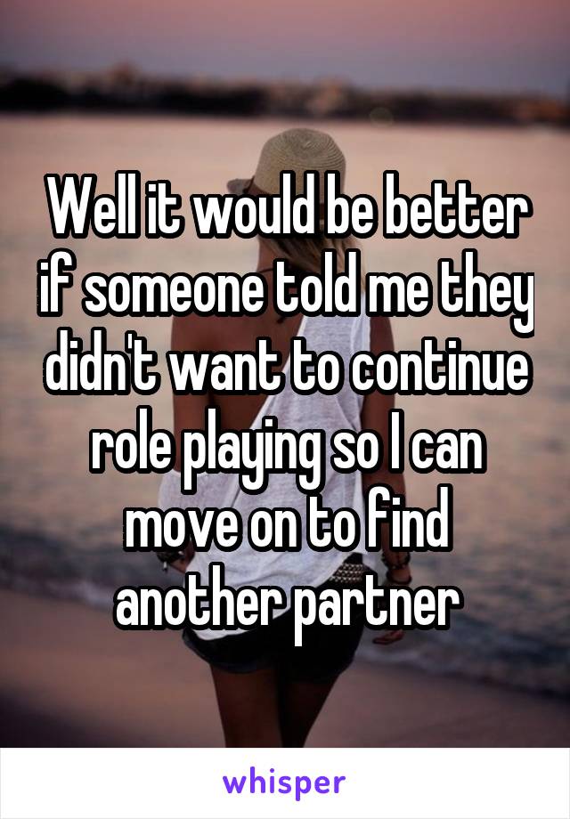 Well it would be better if someone told me they didn't want to continue role playing so I can move on to find another partner