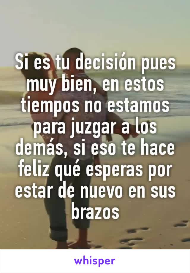 Si es tu decisión pues muy bien, en estos tiempos no estamos para juzgar a los demás, si eso te hace feliz qué esperas por estar de nuevo en sus brazos