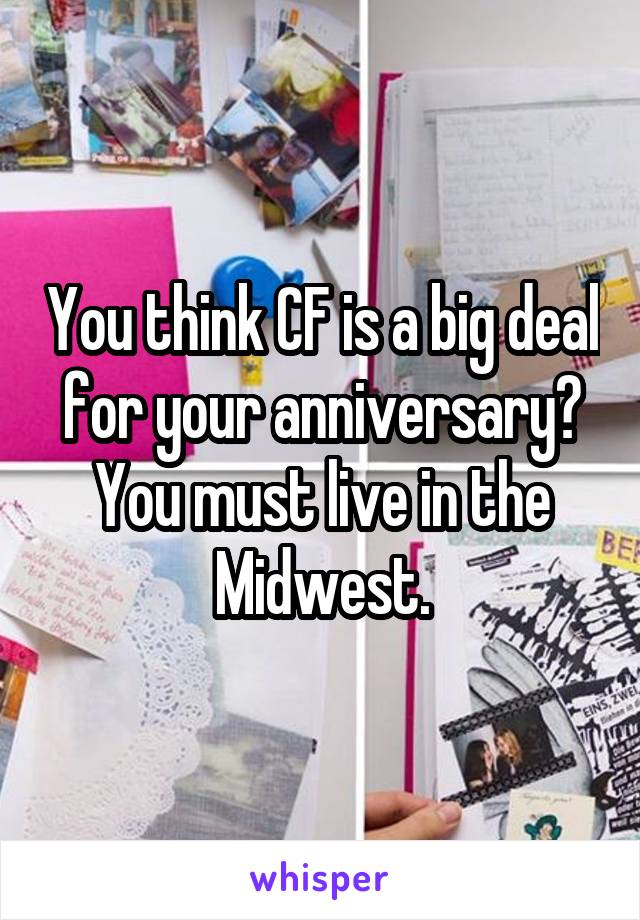 You think CF is a big deal for your anniversary? You must live in the Midwest.