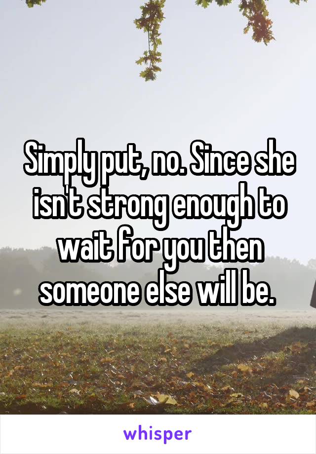 Simply put, no. Since she isn't strong enough to wait for you then someone else will be. 