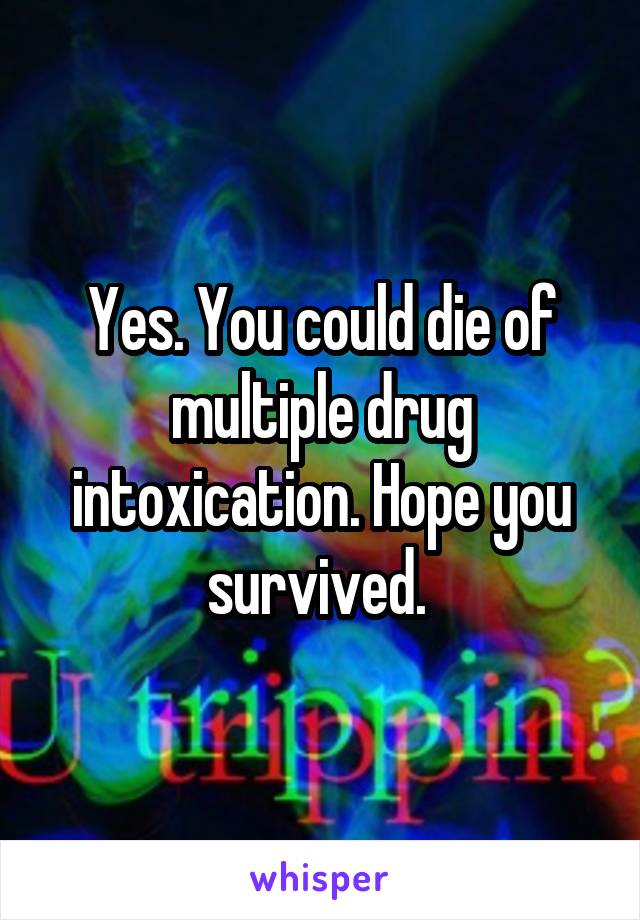 Yes. You could die of multiple drug intoxication. Hope you survived. 