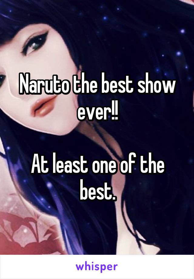 Naruto the best show ever!!

At least one of the best.