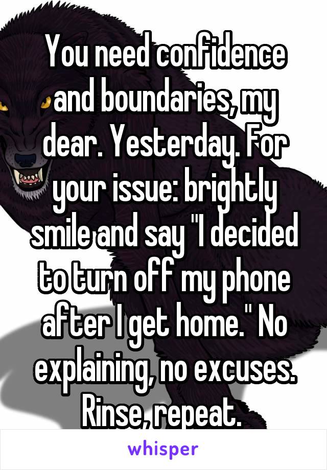 You need confidence and boundaries, my dear. Yesterday. For your issue: brightly smile and say "I decided to turn off my phone after I get home." No explaining, no excuses. Rinse, repeat. 