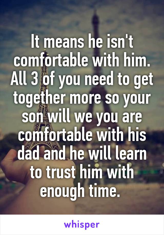 It means he isn't comfortable with him. All 3 of you need to get together more so your son will we you are comfortable with his dad and he will learn to trust him with enough time. 