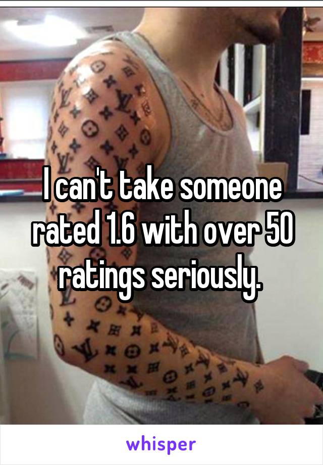 I can't take someone rated 1.6 with over 50 ratings seriously. 