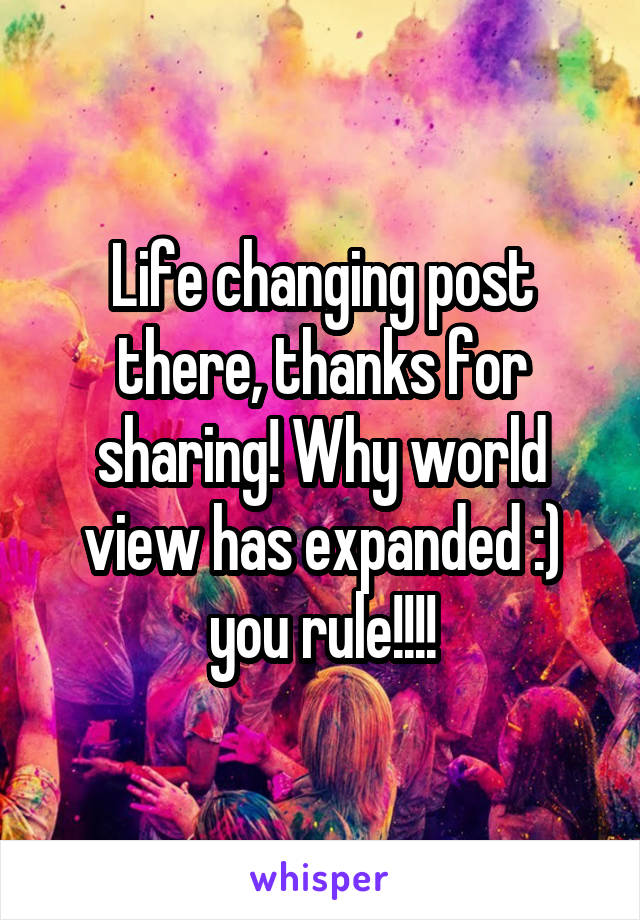 Life changing post there, thanks for sharing! Why world view has expanded :) you rule!!!!