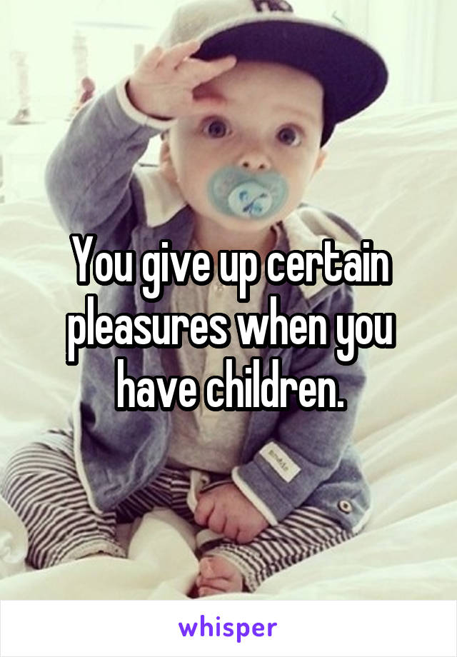 You give up certain pleasures when you have children.