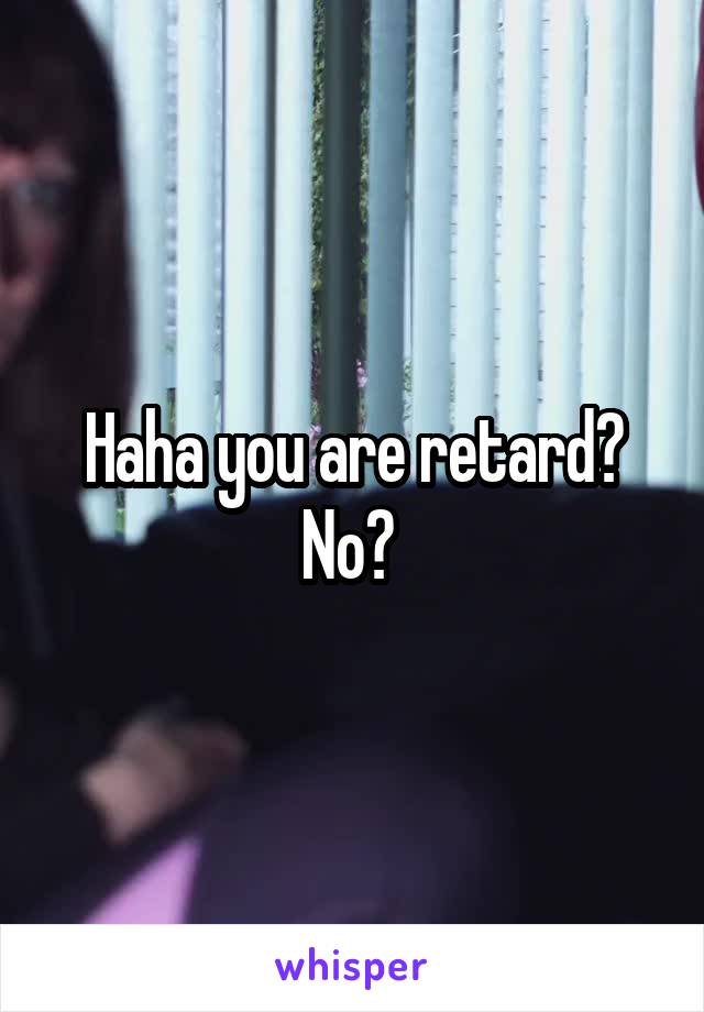 Haha you are retard? No? 